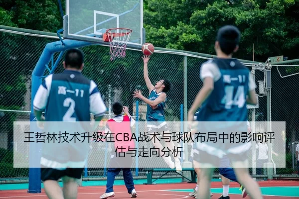 王哲林技术升级在CBA战术与球队布局中的影响评估与走向分析
