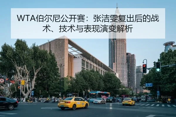 WTA伯尔尼公开赛：张洁雯复出后的战术、技术与表现演变解析