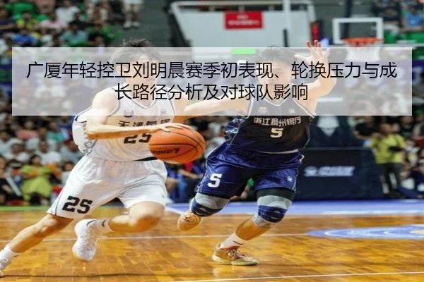 广厦年轻控卫刘明晨赛季初表现、轮换压力与成长路径分析及对球队影响