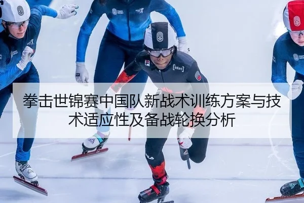 拳击世锦赛中国队新战术训练方案与技术适应性及备战轮换分析