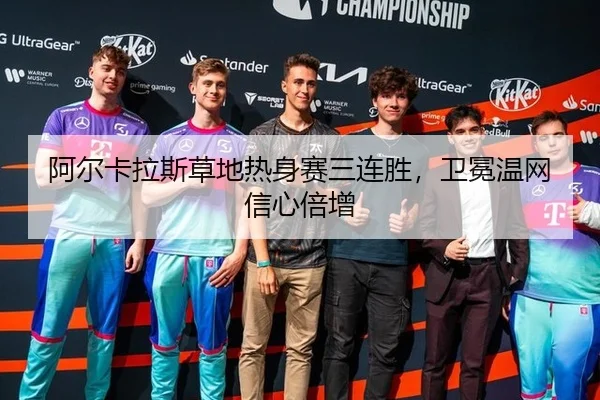 阿尔卡拉斯草地热身赛三连胜，卫冕温网信心倍增