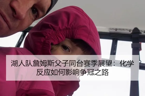 湖人队詹姆斯父子同台赛季展望：化学反应如何影响争冠之路