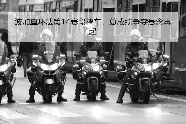 波加查环法第14赛段摔车，总成绩争夺悬念再起