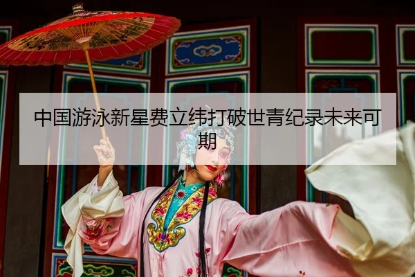 中国游泳新星费立纬打破世青纪录未来可期