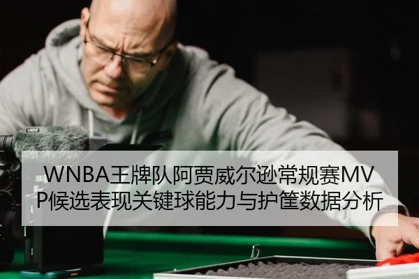 WNBA王牌队阿贾威尔逊常规赛MVP候选表现关键球能力与护筐数据分析