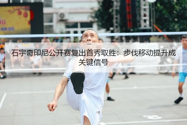 石宇奇印尼公开赛复出首秀取胜：步伐移动提升成关键信号
