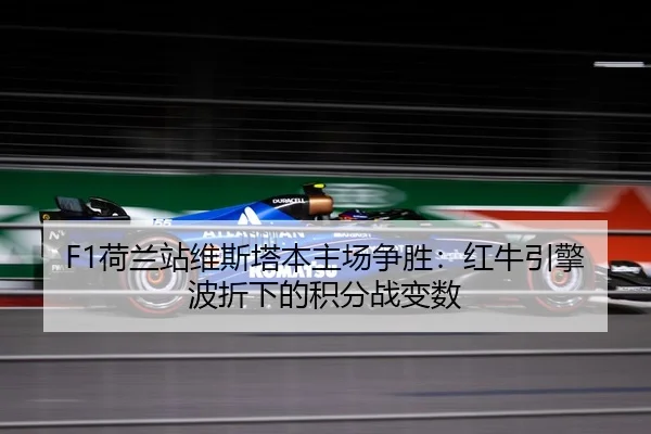 F1荷兰站维斯塔本主场争胜：红牛引擎波折下的积分战变数